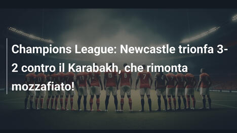 Champions League: Newcastle trionfa 3-2 contro il Karabakh, che rimonta mozzafiato!