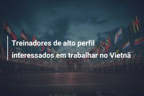 Treinadores de alto perfil interessados em trabalhar no Vietnã