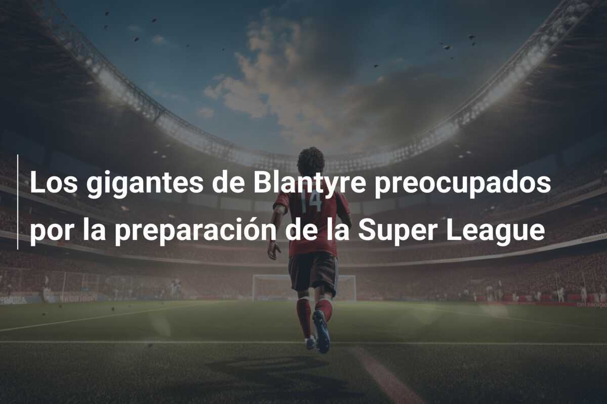 Los gigantes de Blantyre preocupados por la preparación de la Super League