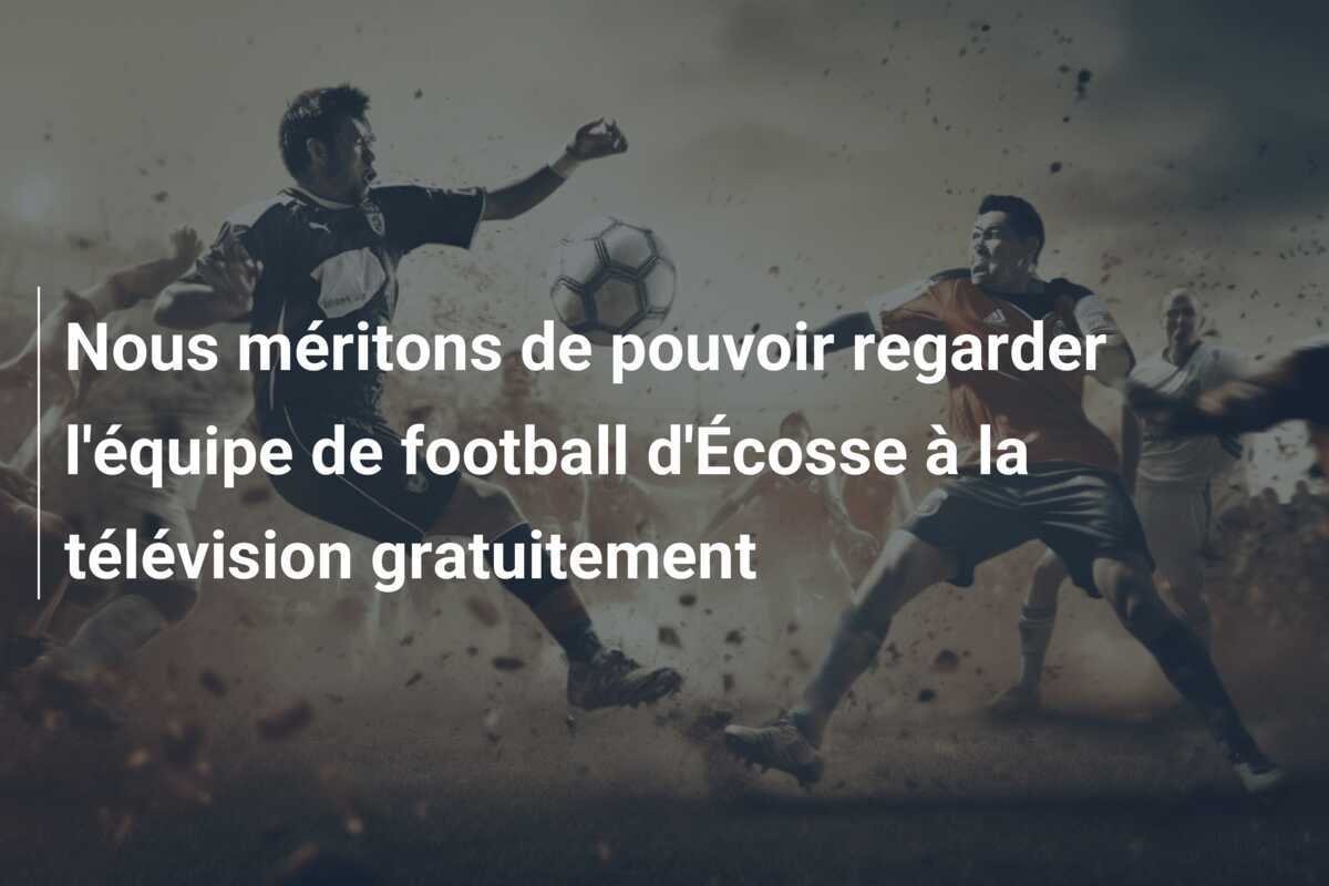Nous méritons de pouvoir regarder l'équipe de football d'Écosse à la télévision gratuitement
