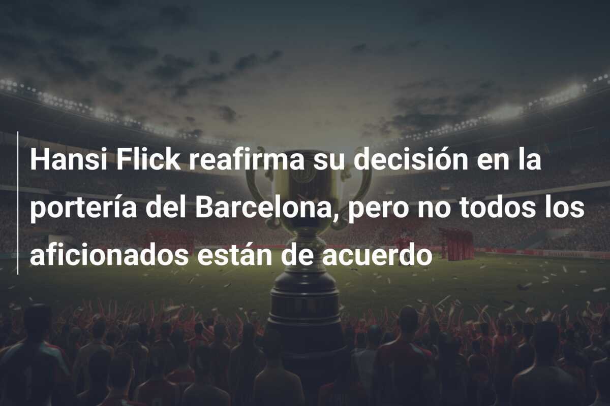 Hansi Flick reafirma su decisión en la portería del Barcelona, pero no todos los aficionados están de acuerdo