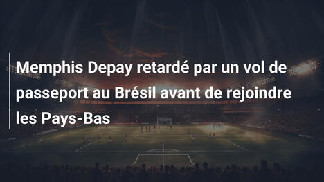 Memphis Depay retardé par un vol de passeport au Brésil avant de rejoindre les Pays-Bas