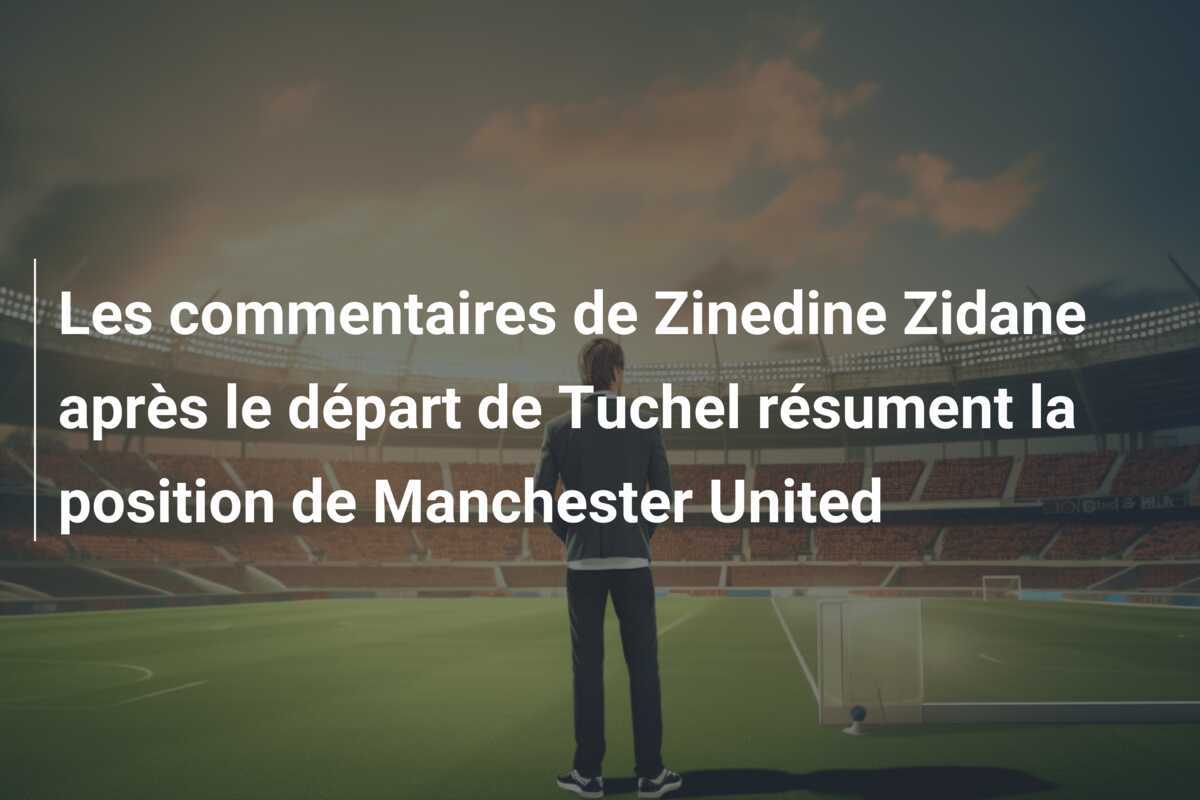Les commentaires de Zinedine Zidane après le départ de Tuchel résument la position de Manchester United
