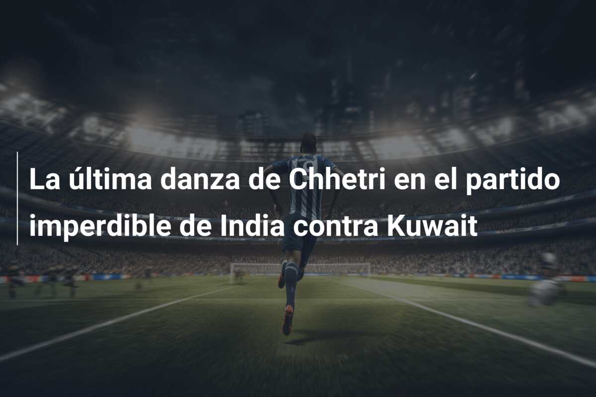La última danza de Chhetri en el partido imperdible de India contra Kuwait