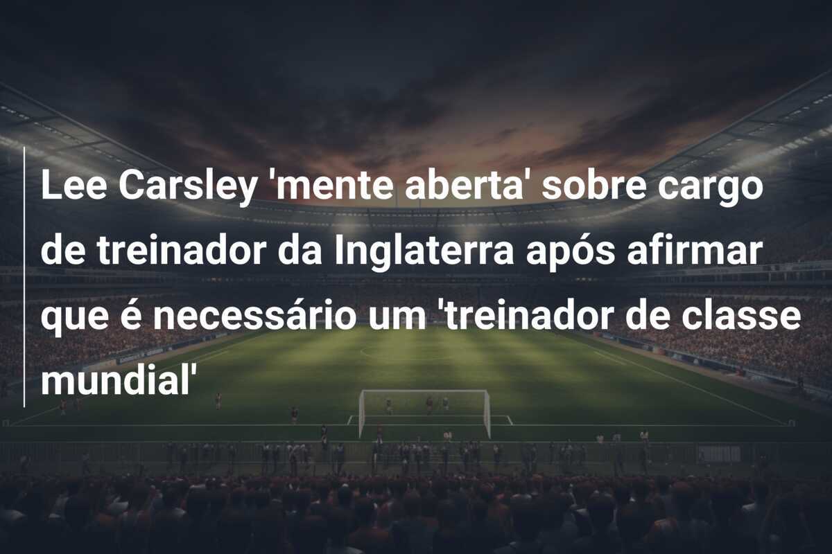 Lee Carsley 'mente aberta' sobre cargo de treinador da Inglaterra após afirmar que é necessário um 'treinador de classe mundial'