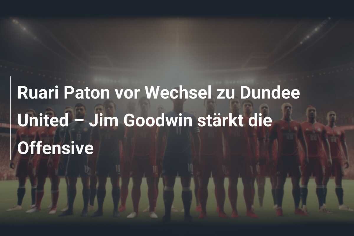 Ruari Paton vor Wechsel zu Dundee United – Jim Goodwin stärkt die Offensive