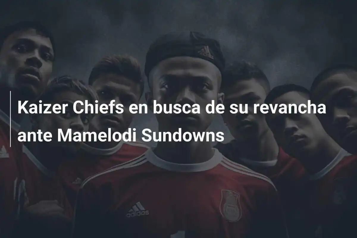 Kaizer Chiefs en busca de su revancha ante Mamelodi Sundowns