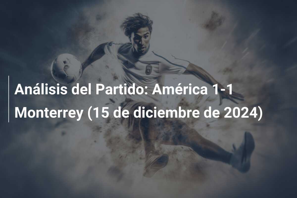 Análisis del Partido: América 1-1 Monterrey (15 de diciembre de 2024)