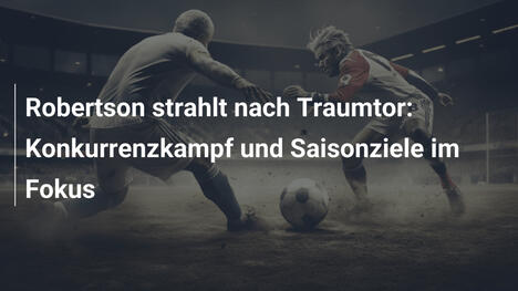 Robertson strahlt nach Traumtor: Konkurrenzkampf und Saisonziele im Fokus