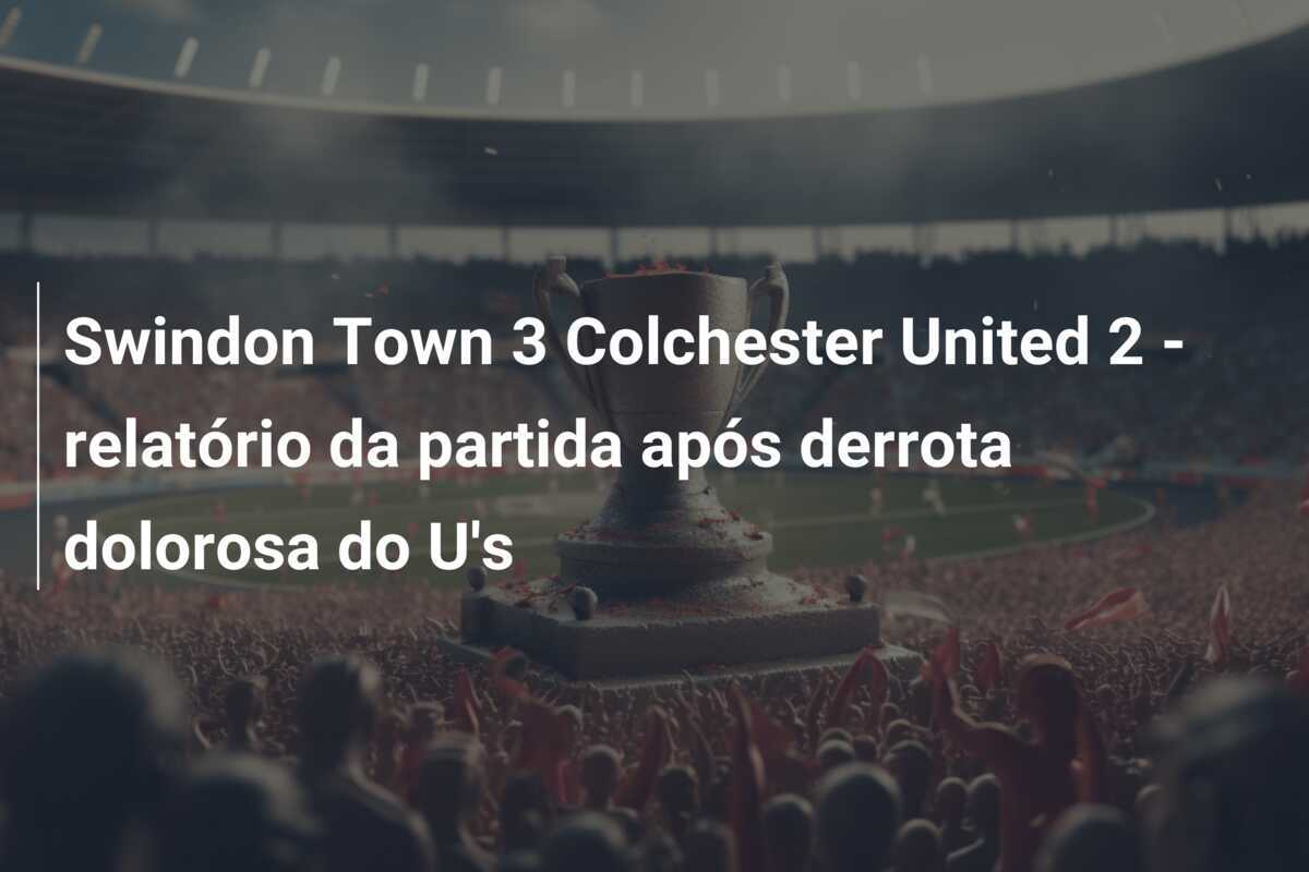 Swindon Town 3 Colchester United 2 - relatório da partida após derrota dolorosa do U's