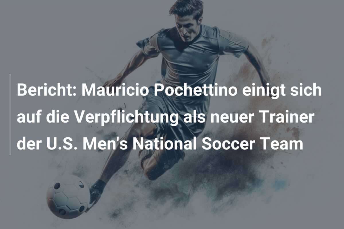 Bericht: Mauricio Pochettino einigt sich auf die Verpflichtung als neuer Trainer der U.S. Men’s National Soccer Team