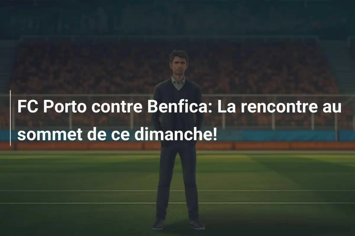 FC Porto contre Benfica: La rencontre au sommet de ce dimanche!
