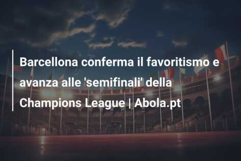 Barcellona conferma il favoritismo e avanza alle ‘semifinali’ della Champions League | Abola.pt