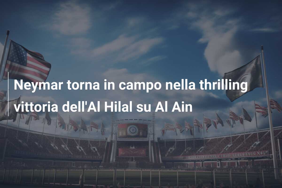 Neymar torna in campo nella thrilling vittoria dell'Al Hilal su Al Ain