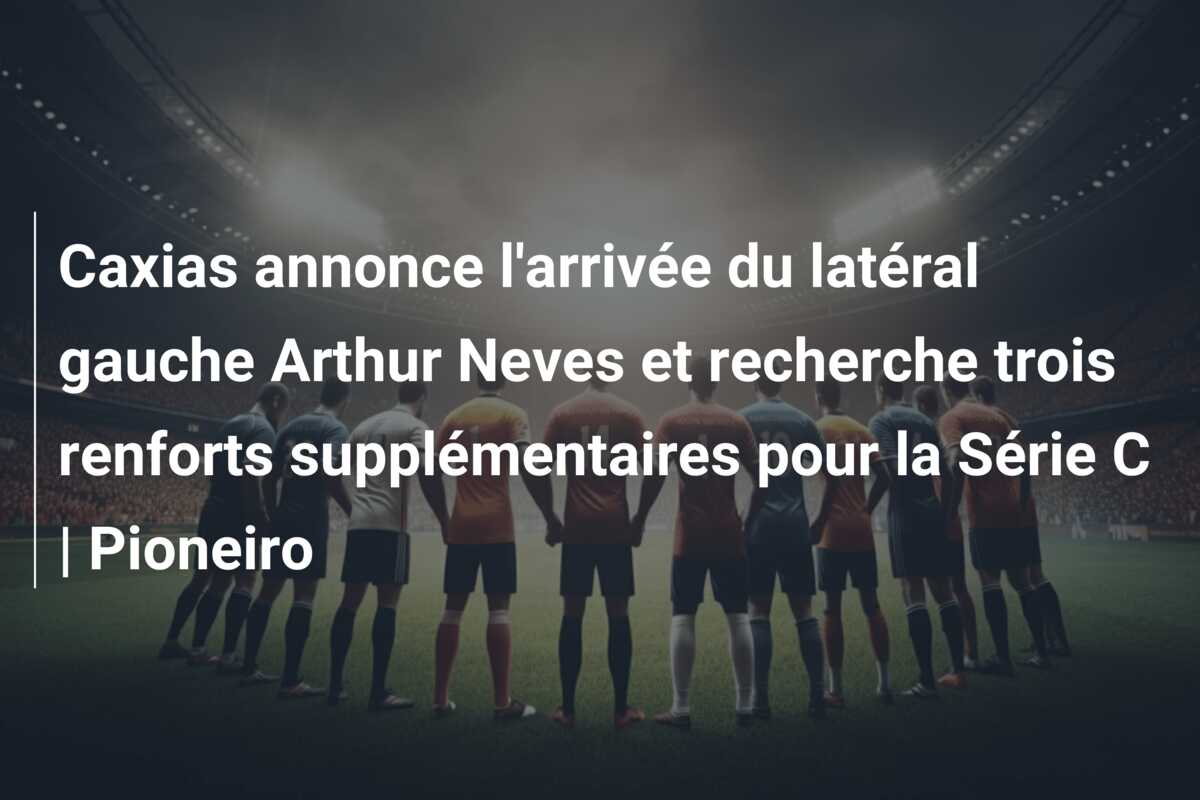 Caxias annonce l’arrivée du latéral gauche Arthur Neves et recherche trois renforts supplémentaires pour la Série C | Pioneiro