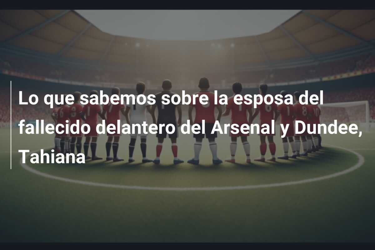 Lo que sabemos sobre la esposa del fallecido delantero del Arsenal y Dundee, Tahiana