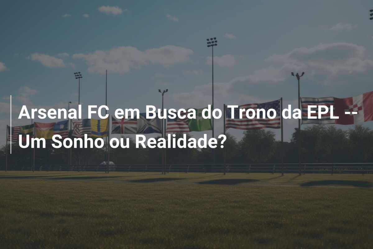 Arsenal FC em Busca do Trono da EPL -- Um Sonho ou Realidade?