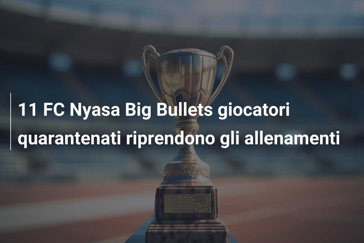 11 FC Nyasa Big Bullets giocatori quarantenati riprendono gli allenamenti
