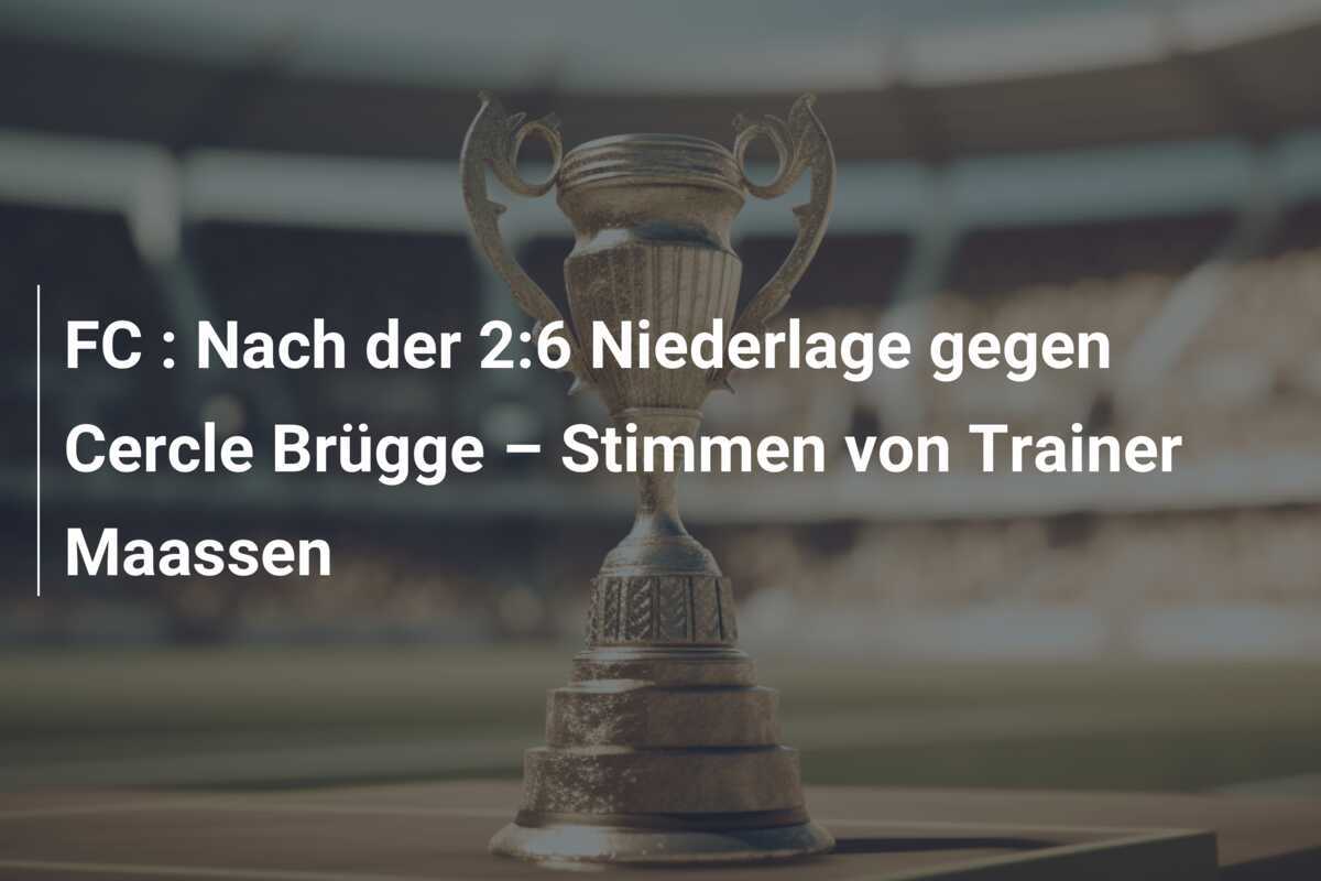 FC : Nach der 2:6 Niederlage gegen Cercle Brügge – Stimmen von Trainer Maassen
