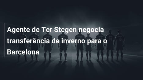 Agente de Ter Stegen negocia transferência de inverno para o Barcelona