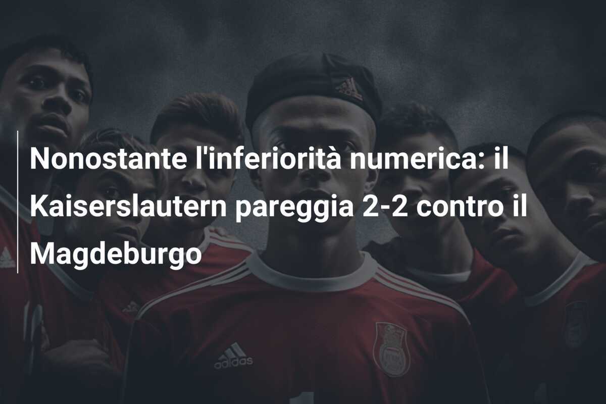 Nonostante l'inferiorità numerica: il Kaiserslautern pareggia 2-2 contro il Magdeburgo