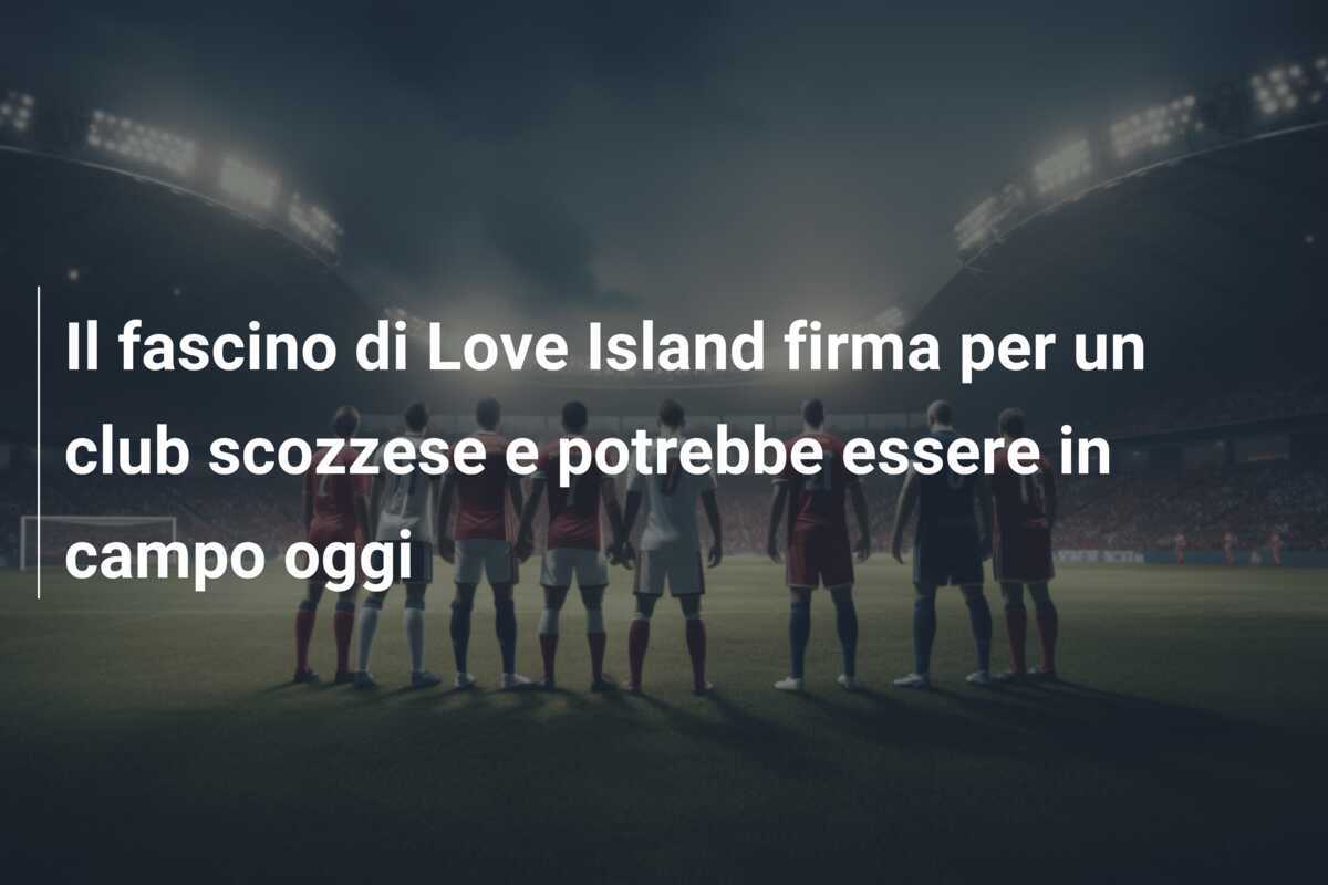 Il fascino di Love Island firma per un club scozzese e potrebbe essere in campo oggi