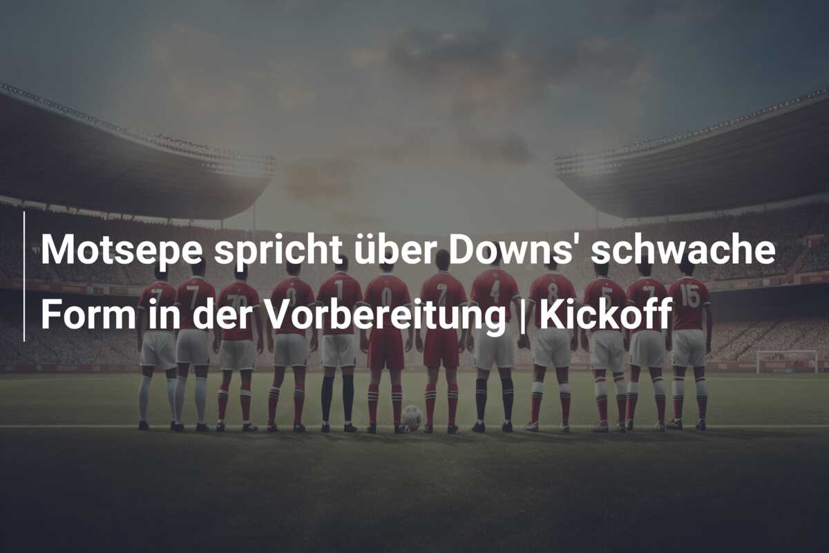Motsepe spricht über Downs’ schwache Form in der Vorbereitung | Kickoff