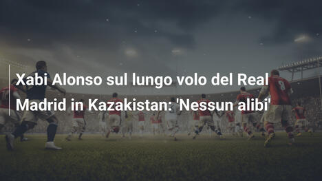 Xabi Alonso sul lungo volo del Real Madrid in Kazakistan: 'Nessun alibi'