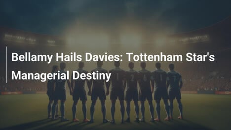 Bellamy Esalta Davies: Il Destino da Manager della Stella del Tottenham