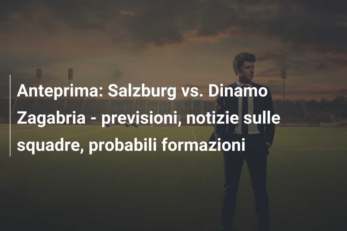 Anteprima: Salzburg vs. Dinamo Zagabria - previsioni, notizie sulle squadre, probabili formazioni