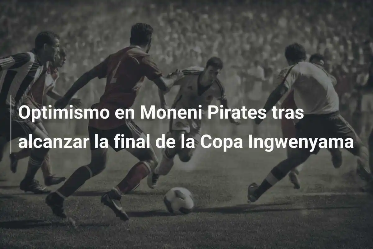 Optimismo en Moneni Pirates tras alcanzar la final de la Copa Ingwenyama