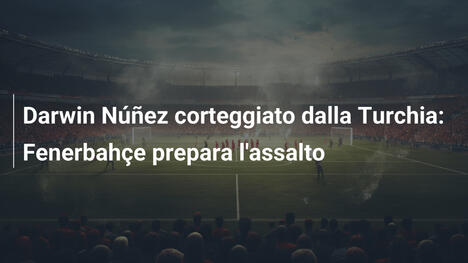Darwin Núñez corteggiato dalla Turchia: Fenerbahçe prepara l'assalto