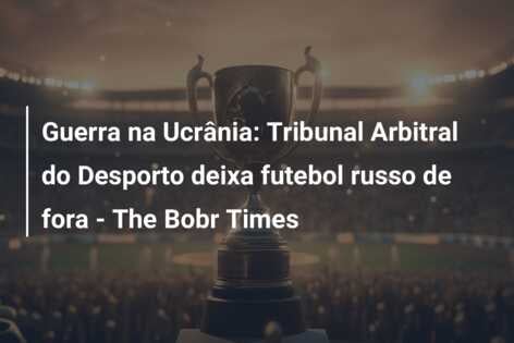 Guerra na Ucrânia: Tribunal Arbitral do Desporto deixa futebol russo de fora – The Bobr Times