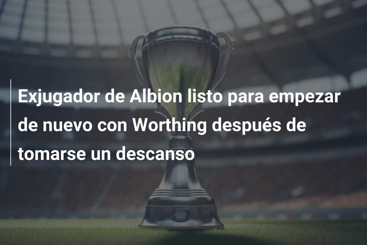 Exjugador de Albion listo para empezar de nuevo con Worthing después de tomarse un descanso