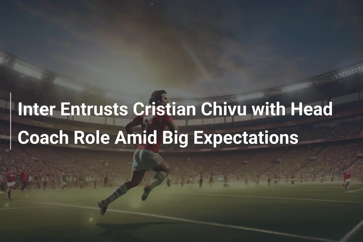 Cristian Chivu nowym trenerem Interu – wielkie oczekiwania i gorące wyzwania