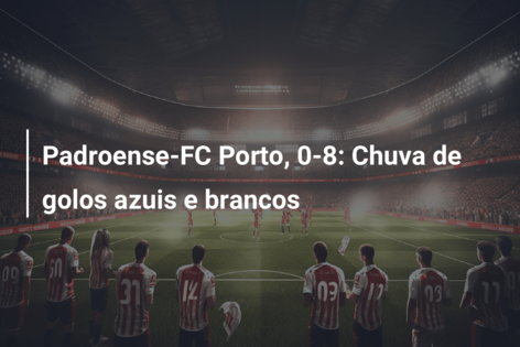 Padroense-FC Porto, 0-8: Chuva de golos azuis e brancos