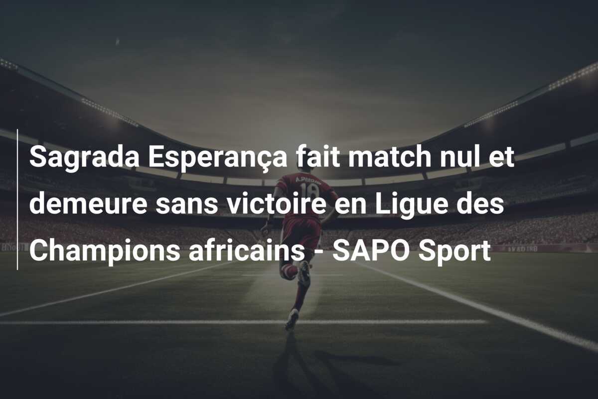 Sagrada Esperança fait match nul et demeure sans victoire en Ligue des Champions africains - SAPO Sport