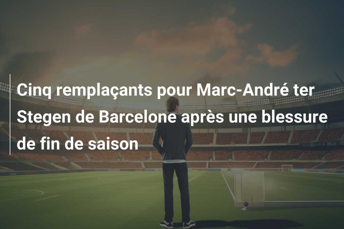 Cinq remplaçants pour Marc-André ter Stegen de Barcelone après une blessure de fin de saison