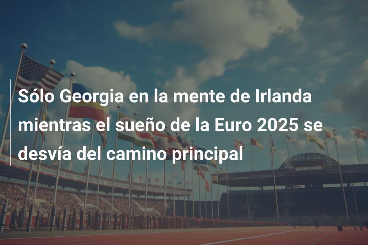 Sólo Georgia en la mente de Irlanda mientras el sueño de la Euro 2025 se desvía del camino principal