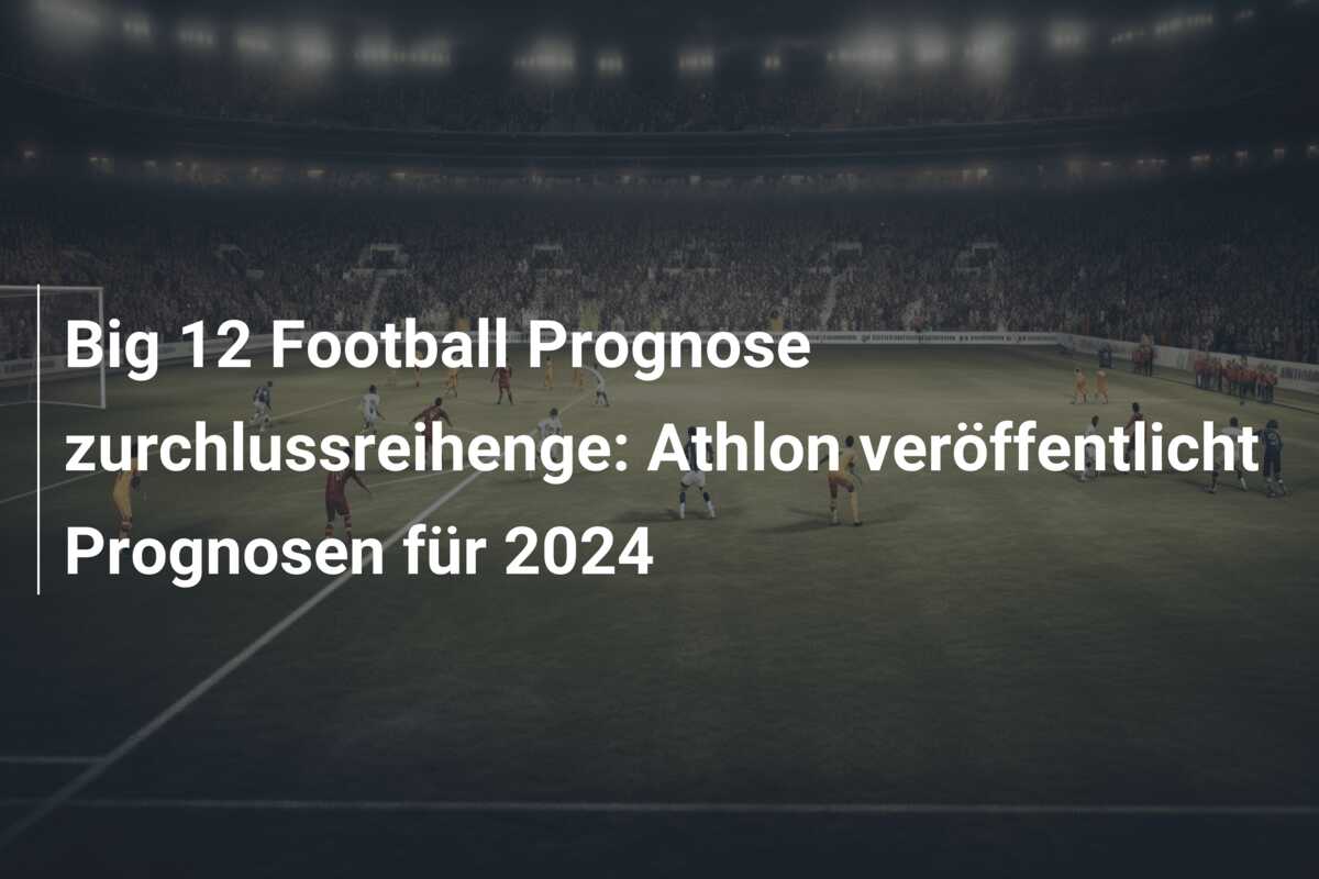 Big 12 Football Prognose zurchlussreihenge: Athlon veröffentlicht Prognosen für 2024
