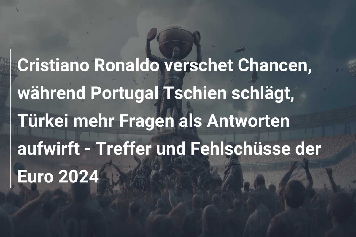 Cristiano Ronaldo verschet Chancen, während Portugal Tschien schlägt, Türkei mehr Fragen als Antworten aufwirft – Treffer und Fehlschüsse der Euro 2024