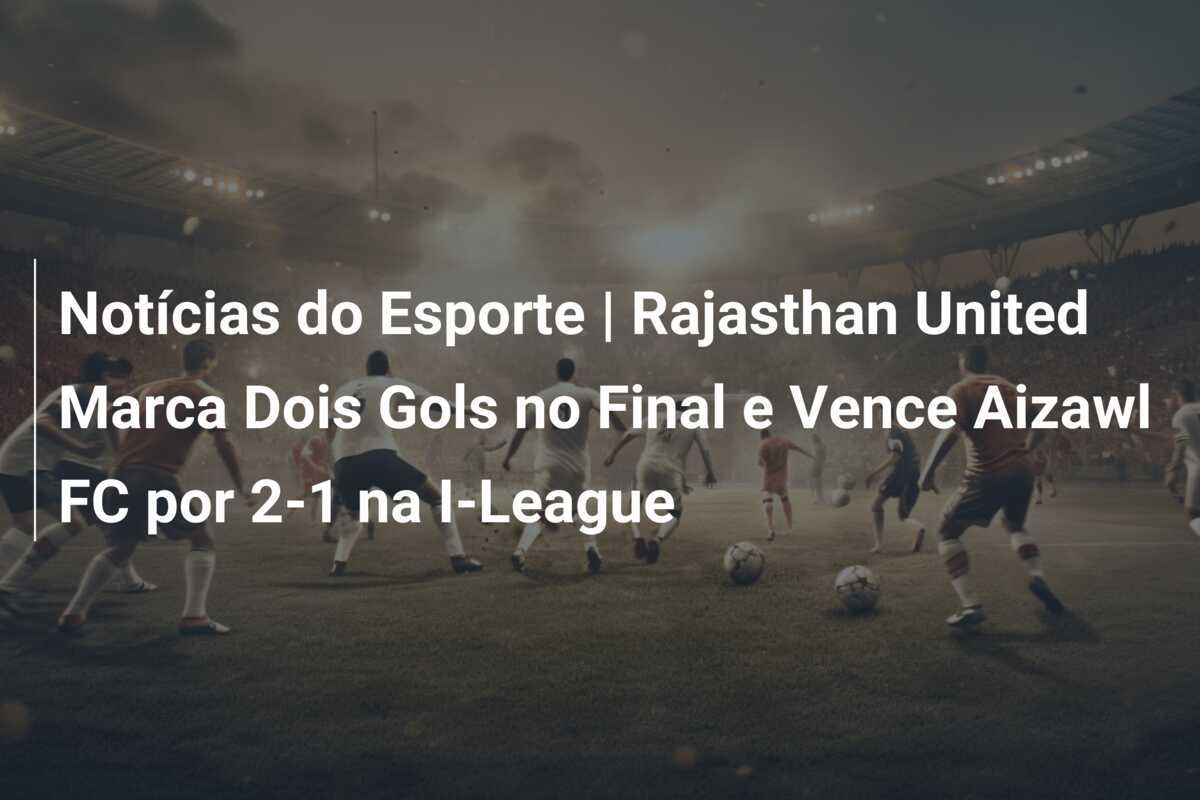 Notícias do Esporte | Rajasthan United Marca Dois Gols no Final e Vence Aizawl FC por 2-1 na I-League