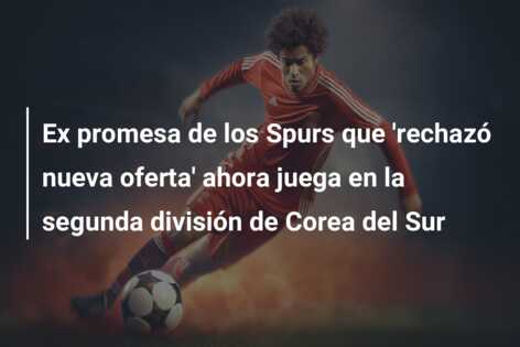 Ex promesa de los Spurs que ‘rechazó nueva oferta’ ahora juega en la segunda división de Corea del Sur