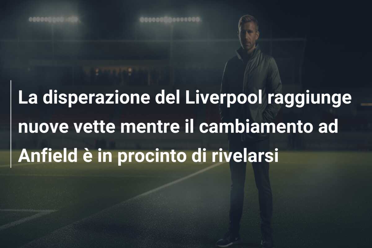 La disperazione del Liverpool raggiunge nuove vette mentre il cambiamento ad Anfield è in procinto di rivelarsi