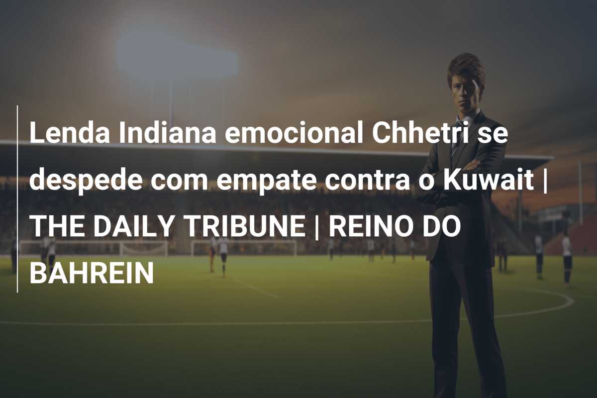 Lenda Indiana emocional Chhetri se despede com empate contra o Kuwait | THE DAILY TRIBUNE | REINO DO BAHREIN