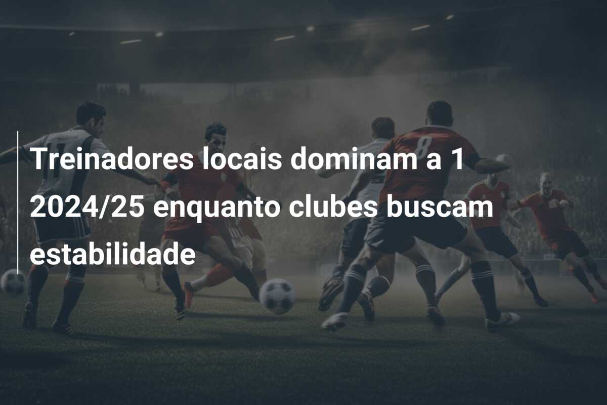 Treinadores locais dominam a  1 2024/25 enquanto clubes buscam estabilidade