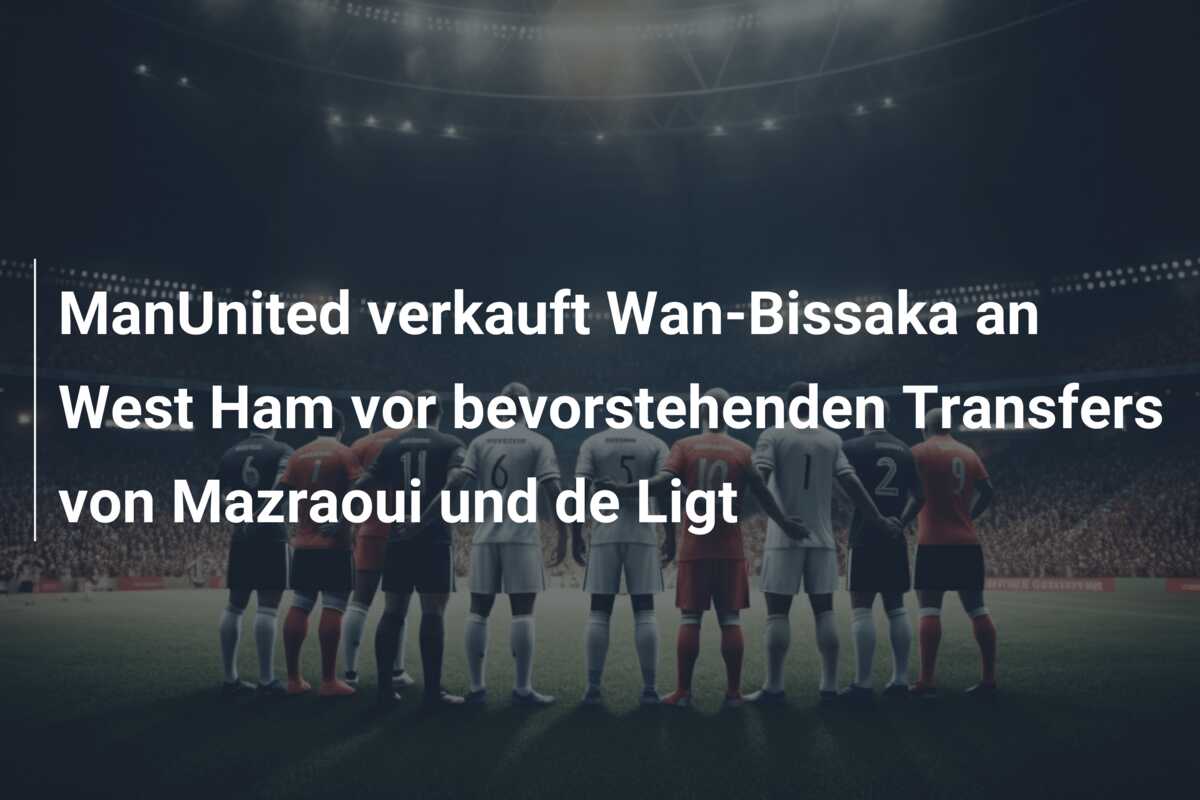 ManUnited verkauft Wan-Bissaka an West Ham vor bevorstehenden Transfers von Mazraoui und de Ligt