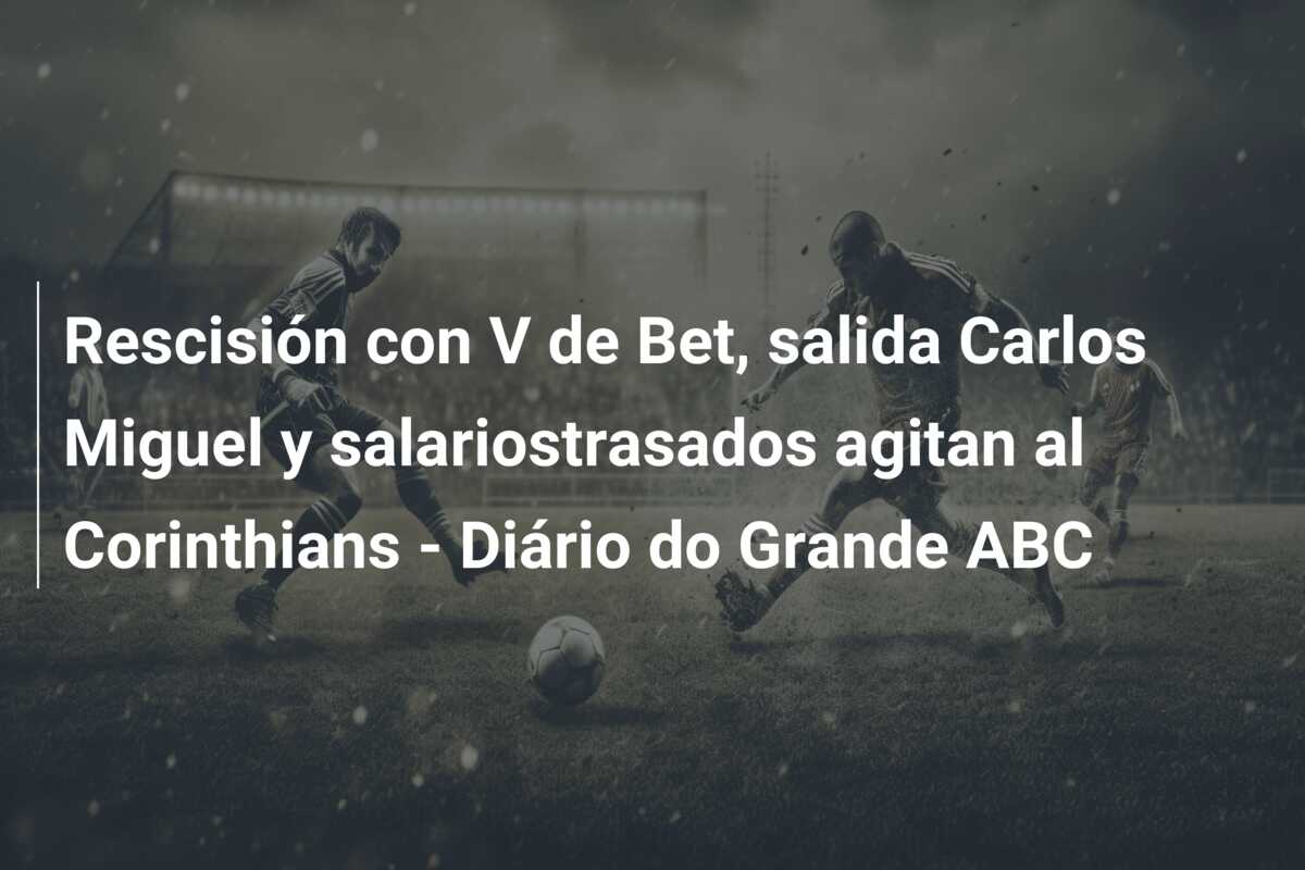 Rescisión con V de Bet, salida Carlos Miguel y salariostrasados agitan al Corinthians – Diário do Grande ABC