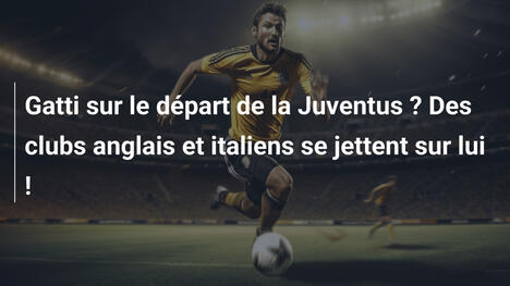 Gatti sur le départ de la Juventus ? Des clubs anglais et italiens se jettent sur lui !