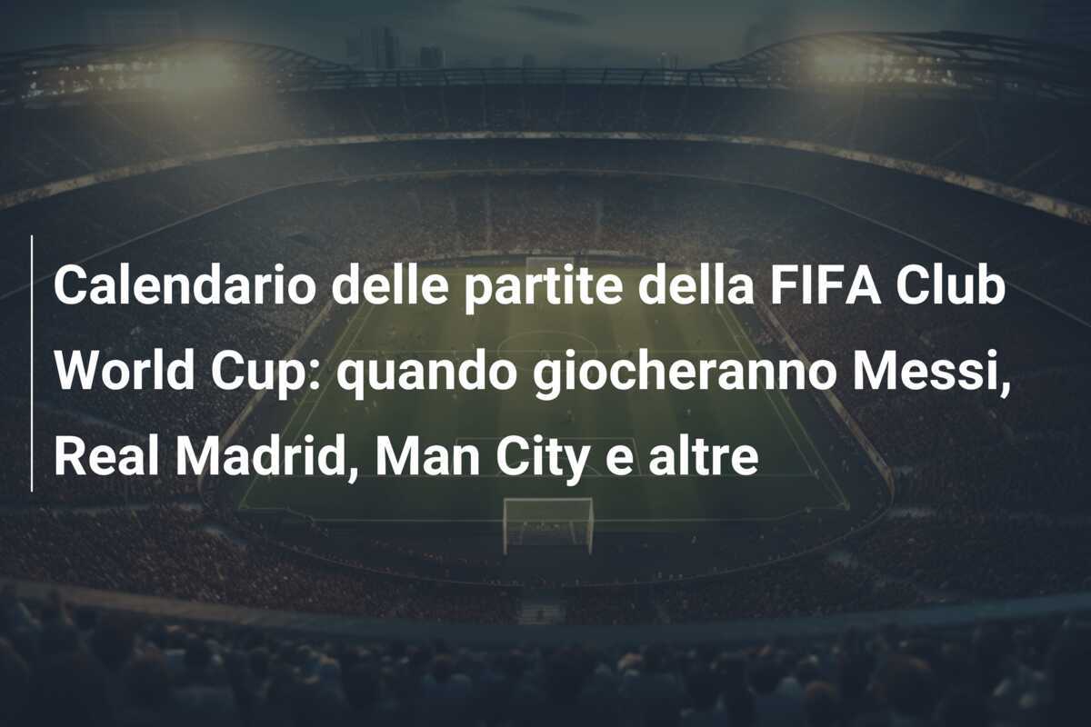 Calendario delle partite della FIFA Club World Cup: quando giocheranno Messi, Real Madrid, Man City e altre